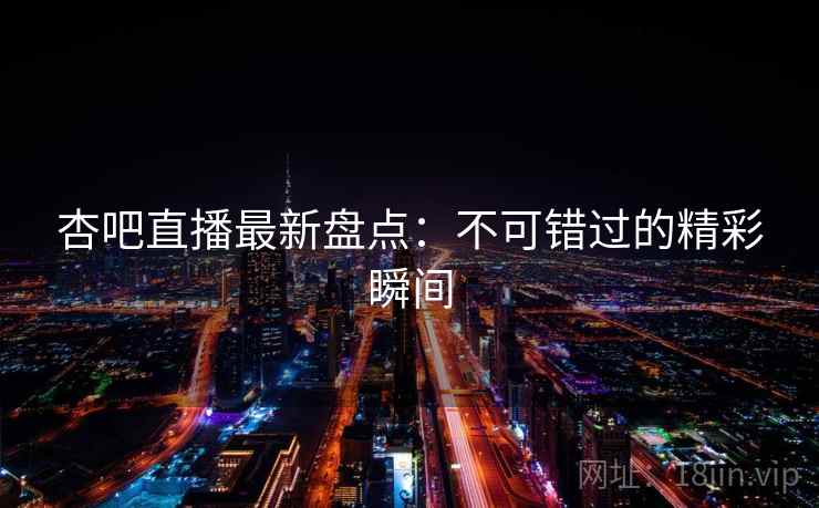 杏吧直播最新盘点：不可错过的精彩瞬间  第1张