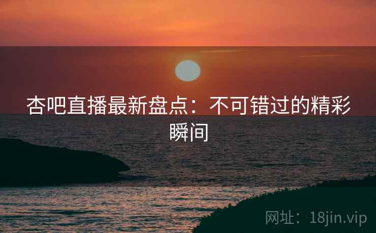 杏吧直播最新盘点：不可错过的精彩瞬间  第2张
