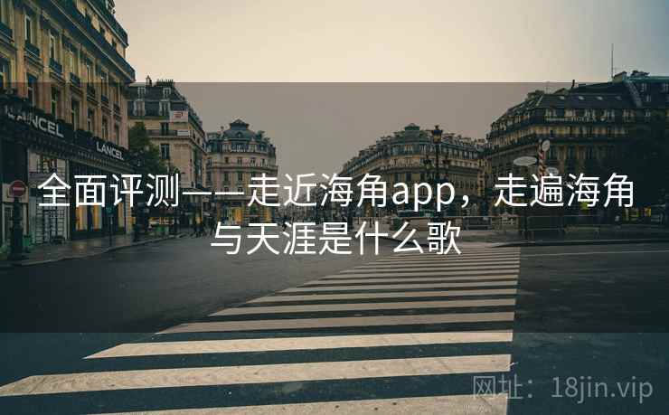 全面评测——走近海角app，走遍海角与天涯是什么歌  第1张