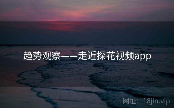 趋势观察——走近探花视频app  第2张