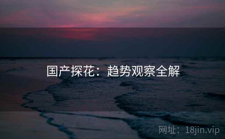 国产探花：趋势观察全解  第2张