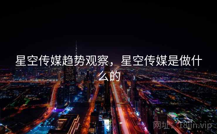 星空传媒趋势观察，星空传媒是做什么的  第1张