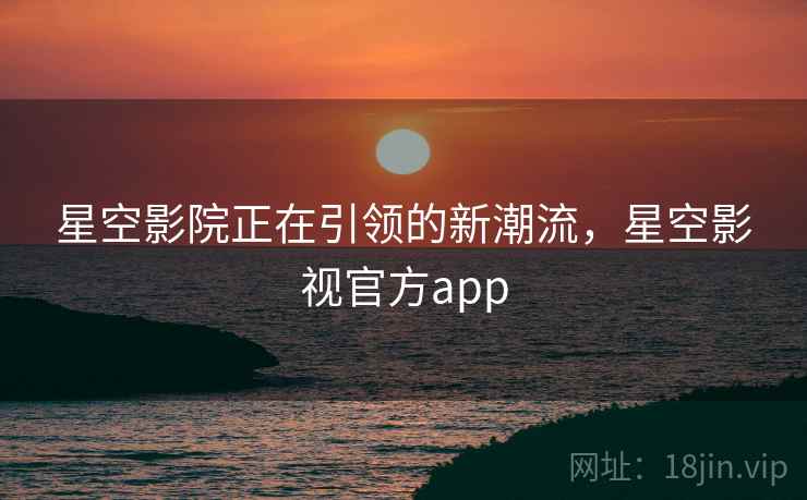 星空影院正在引领的新潮流，星空影视官方app  第1张