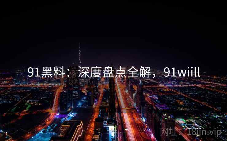 91黑料：深度盘点全解，91wiill  第1张