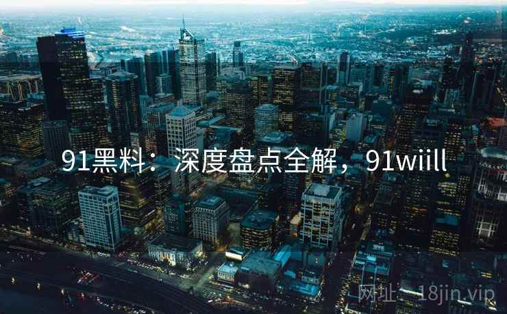 91黑料：深度盘点全解，91wiill  第2张