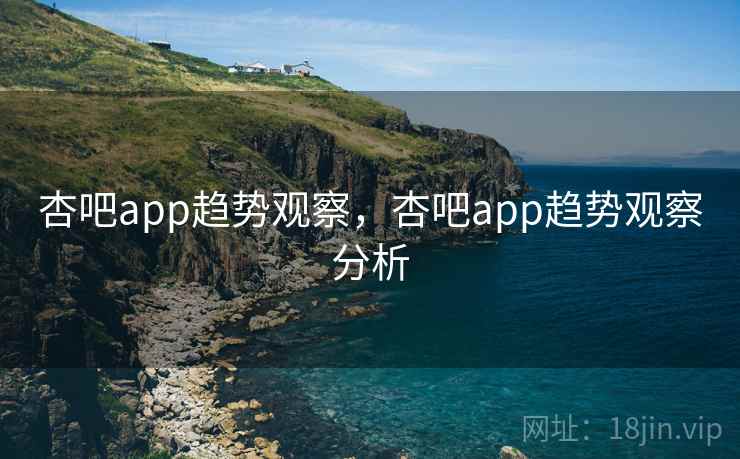 杏吧app趋势观察，杏吧app趋势观察分析  第2张