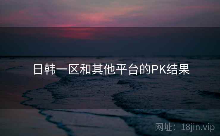 日韩一区和其他平台的PK结果  第1张