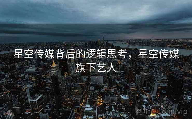 星空传媒背后的逻辑思考，星空传媒旗下艺人  第2张