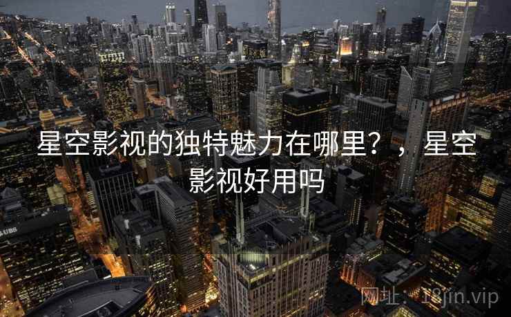 星空影视的独特魅力在哪里？，星空影视好用吗  第2张