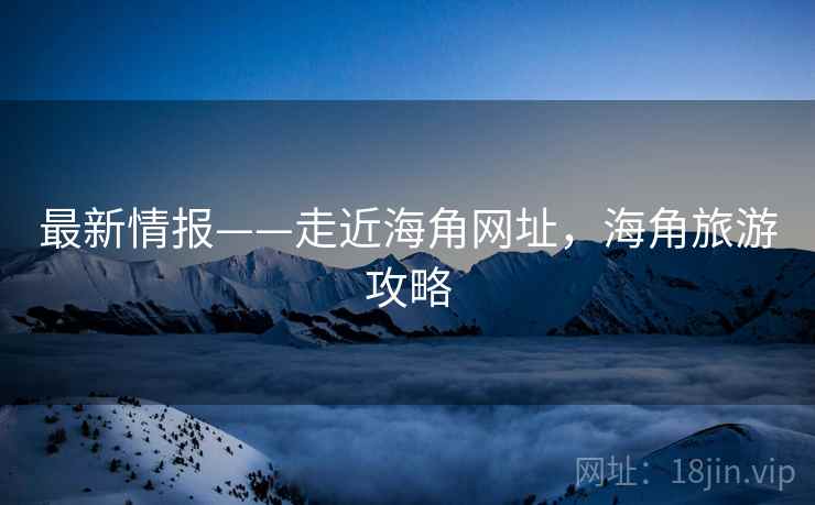 最新情报——走近海角网址，海角旅游攻略  第1张