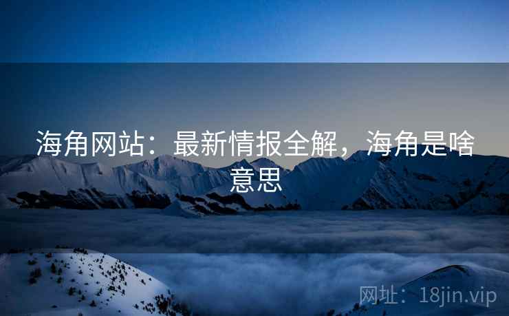海角网站：最新情报全解，海角是啥意思  第1张
