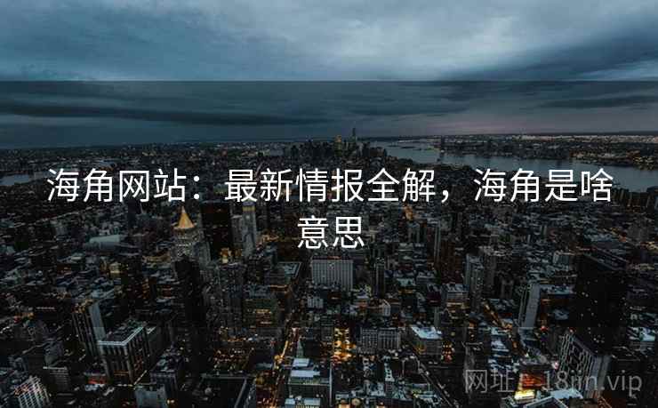 海角网站：最新情报全解，海角是啥意思  第2张