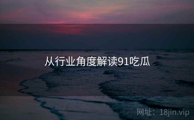 从行业角度解读91吃瓜  第2张