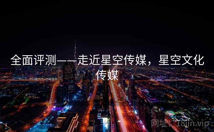 全面评测——走近星空传媒，星空文化传媒  第2张