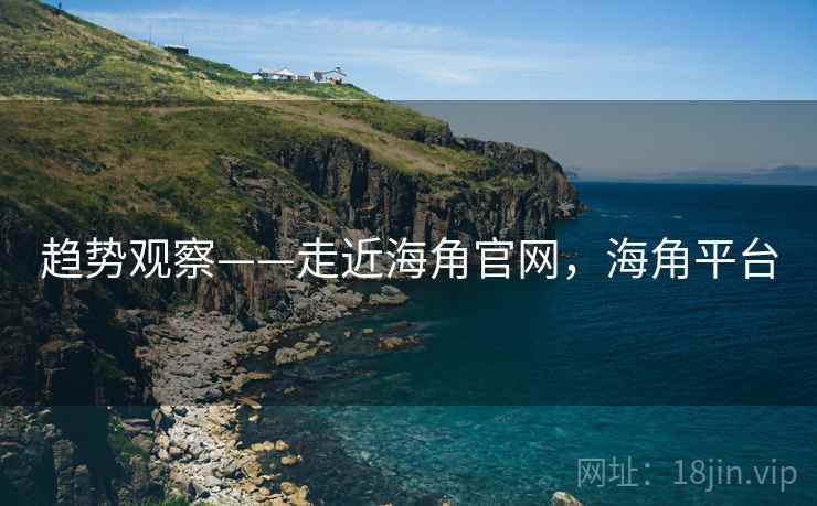 趋势观察——走近海角官网，海角平台  第2张