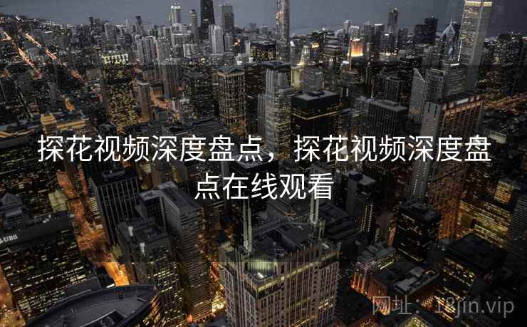 探花视频深度盘点，探花视频深度盘点在线观看