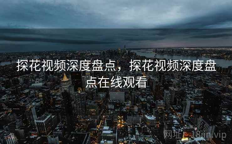探花视频深度盘点，探花视频深度盘点在线观看