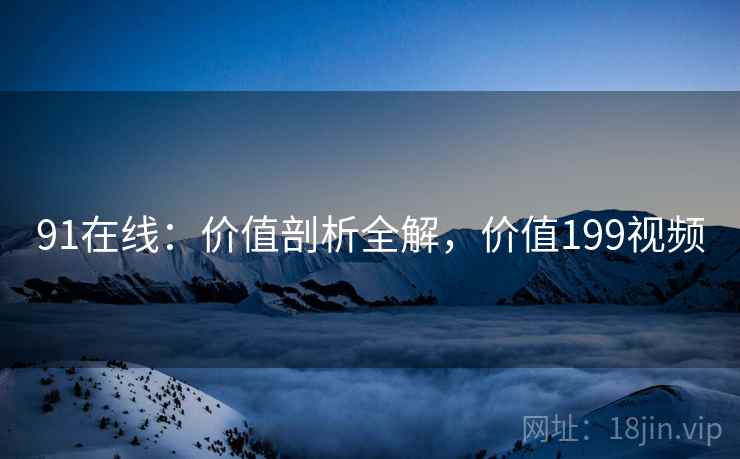 91在线：价值剖析全解，价值199视频