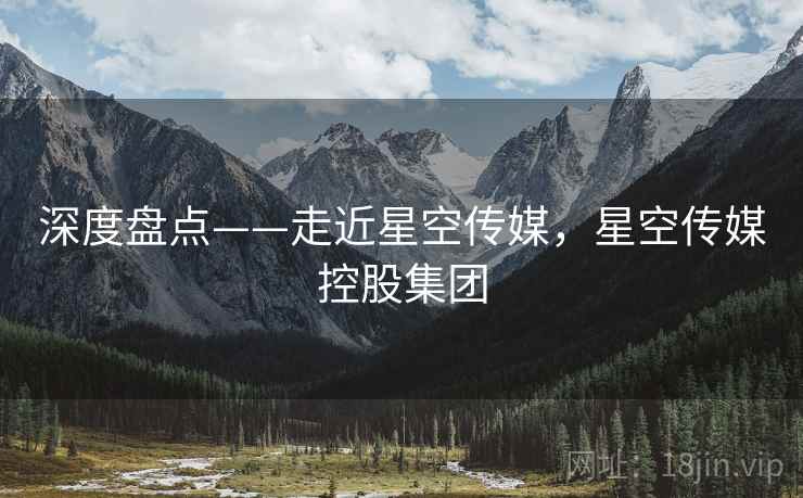 深度盘点——走近星空传媒，星空传媒控股集团