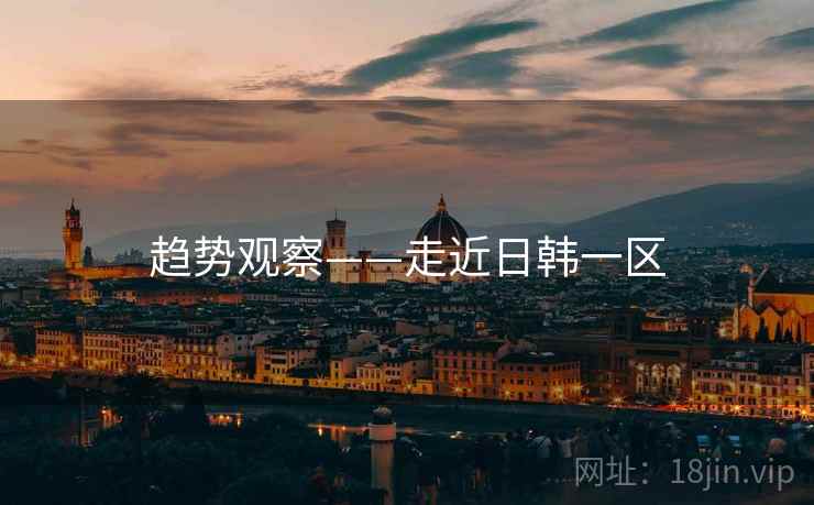 趋势观察——走近日韩一区