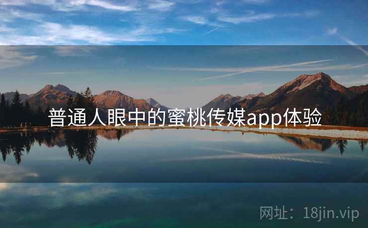 普通人眼中的蜜桃传媒app体验