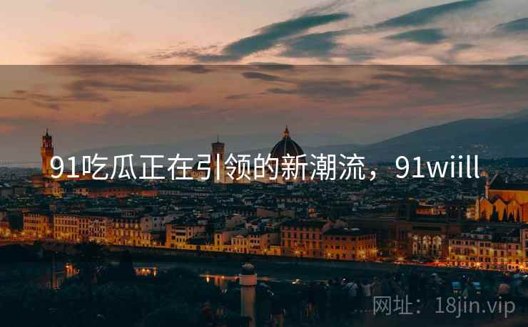 91吃瓜正在引领的新潮流，91wiill