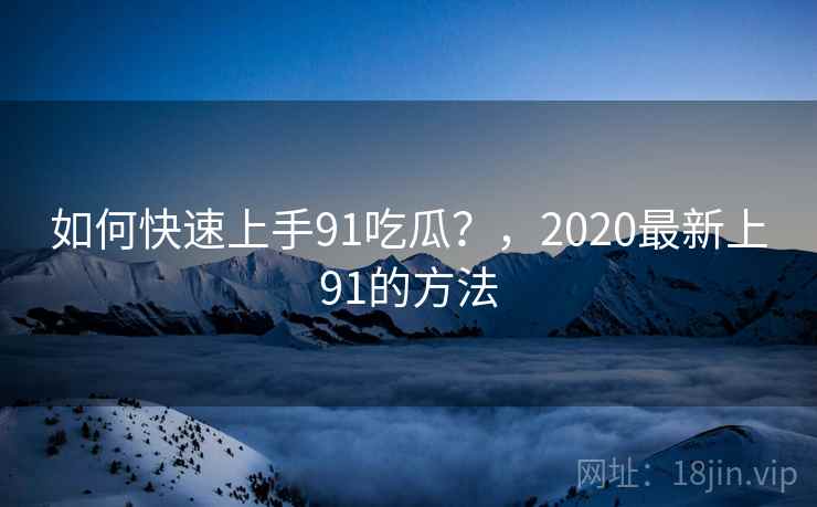 如何快速上手91吃瓜？，2020最新上91的方法  第1张