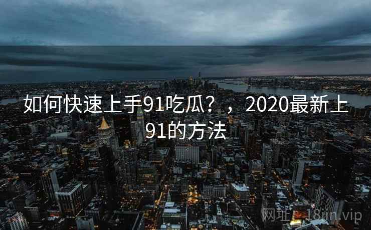 如何快速上手91吃瓜？，2020最新上91的方法  第2张