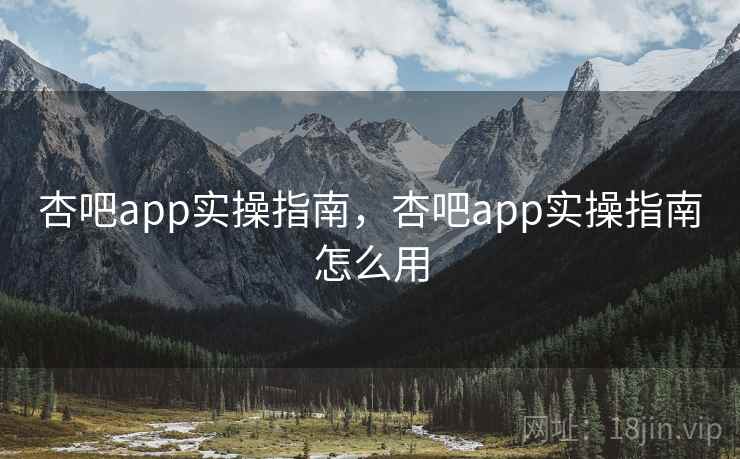 杏吧app实操指南，杏吧app实操指南怎么用  第1张