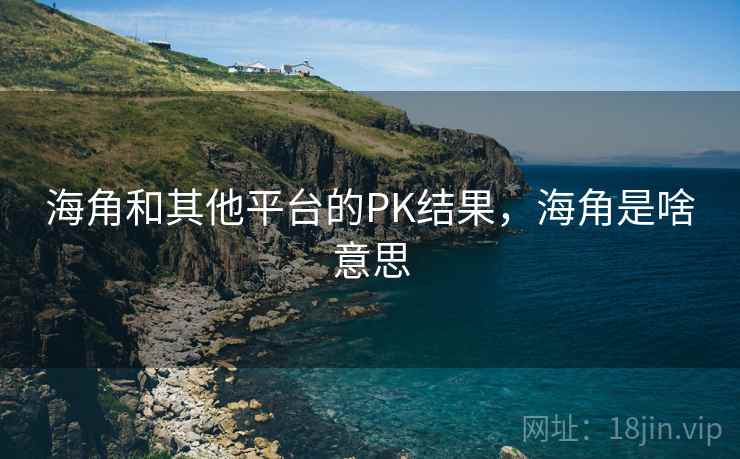 海角和其他平台的PK结果，海角是啥意思  第2张