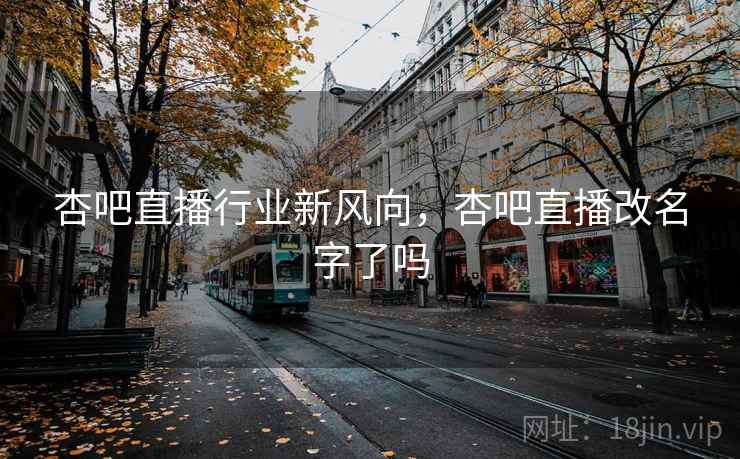 杏吧直播行业新风向，杏吧直播改名字了吗  第2张