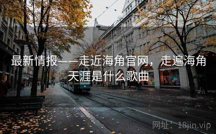 最新情报——走近海角官网，走遍海角天涯是什么歌曲  第2张