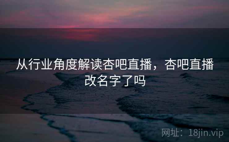 从行业角度解读杏吧直播，杏吧直播改名字了吗  第1张